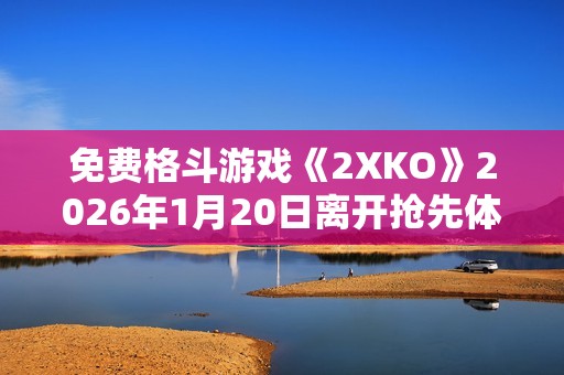 免费格斗游戏《2XKO》2026年1月20日离开抢先体验