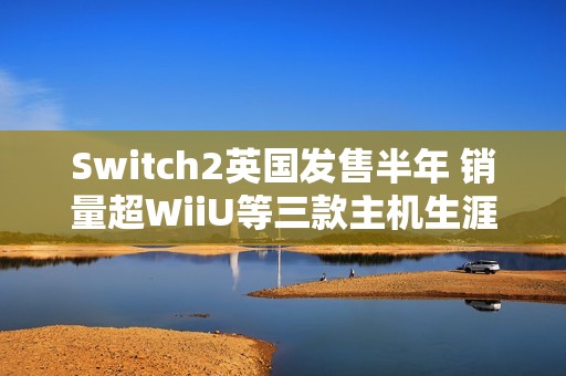 Switch2英国发售半年 销量超WiiU等三款主机生涯总和