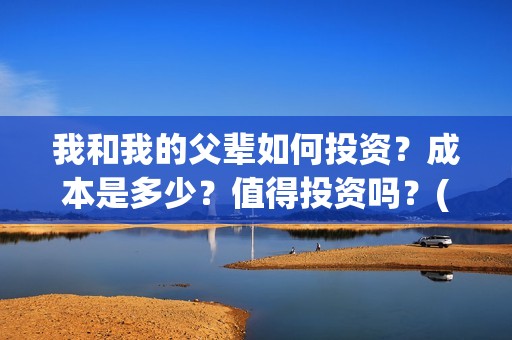 我和我的父辈如何投资？成本是多少？值得投资吗？(我和我的父辈如愿是谁唱的)