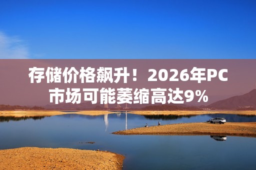 存储价格飙升！2026年PC市场可能萎缩高达9%