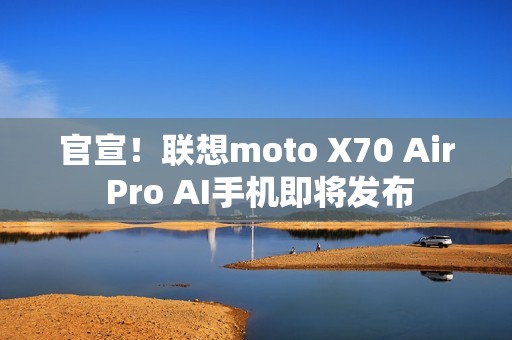 官宣！联想moto X70 Air Pro AI手机即将发布