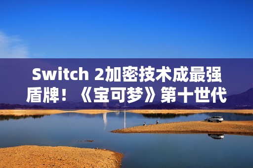 Switch 2加密技术成最强盾牌！《宝可梦》第十世代洩漏时代恐告终结