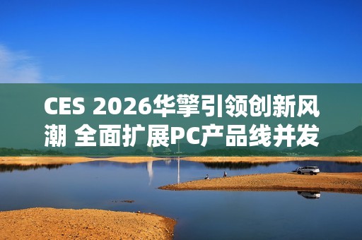 CES 2026华擎引领创新风潮 全面扩展PC产品线并发布首款一体式水冷散热器