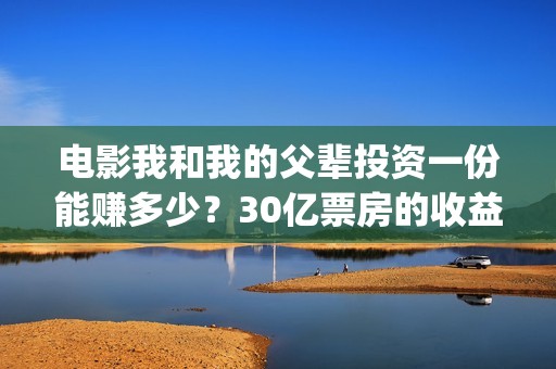 电影我和我的父辈投资一份能赚多少？30亿票房的收益率是多少？(电影我和我的父辈观后感)