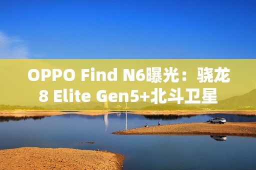 OPPO Find N6曝光：骁龙8 Elite Gen5+北斗卫星