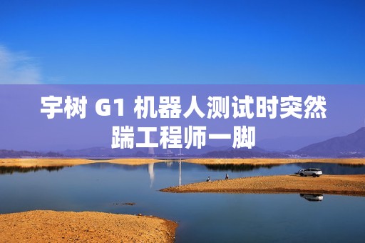 宇树 G1 机器人测试时突然踹工程师一脚