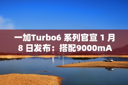 一加Turbo6 系列官宣 1 月 8 日发布：搭配9000mAh电池 + 骁龙8s Gen4芯片