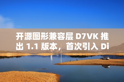 开源图形兼容层 D7VK 推出 1.1 版本，首次引入 Direct3D 6 支持