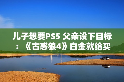 儿子想要PS5 父亲设下目标：《古惑狼4》白金就给买