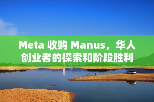 Meta 收购 Manus，华人创业者的探索和阶段胜利