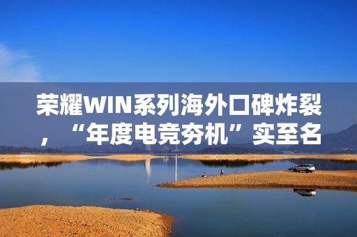 荣耀WIN系列海外口碑炸裂，“年度电竞夯机”实至名归 