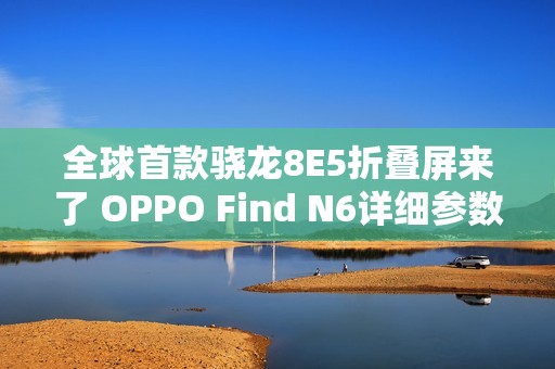 全球首款骁龙8E5折叠屏来了 OPPO Find N6详细参数出炉