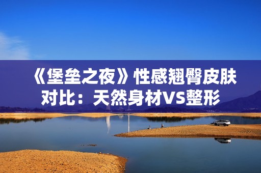 《堡垒之夜》性感翘臀皮肤对比：天然身材VS整形