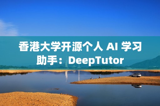 香港大学开源个人 AI 学习助手：DeepTutor