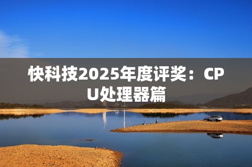 快科技2025年度评奖：CPU处理器篇