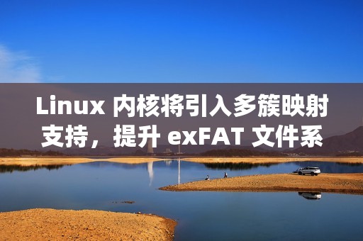 Linux 内核将引入多簇映射支持，提升 exFAT 文件系统读取性能