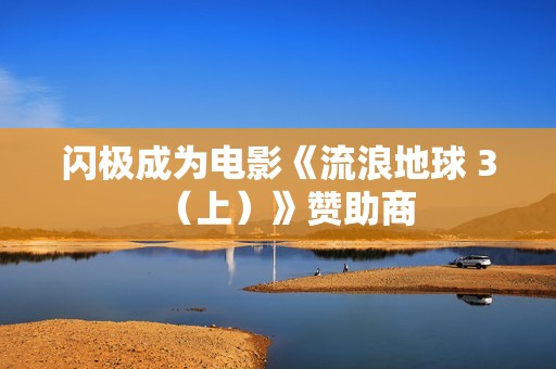 闪极成为电影《流浪地球 3（上）》赞助商