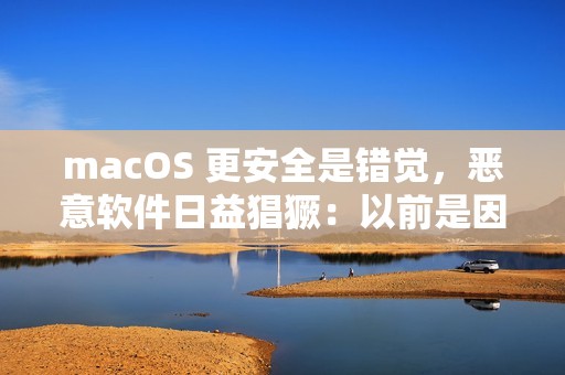 macOS 更安全是错觉，恶意软件日益猖獗：以前是因为用户少黑产没兴趣