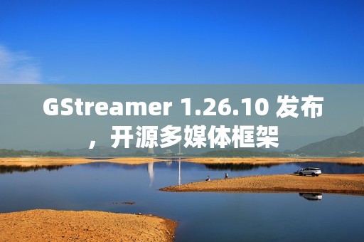 GStreamer 1.26.10 发布，开源多媒体框架