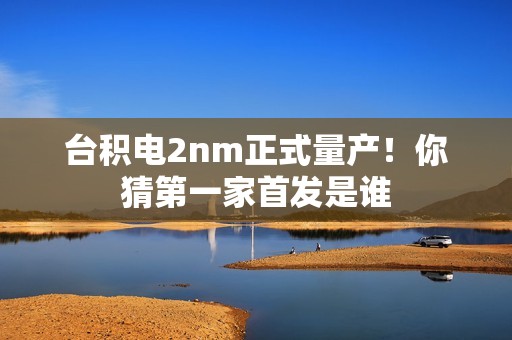 台积电2nm正式量产！你猜第一家首发是谁