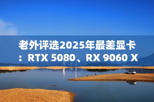 老外评选2025年最差显卡：RTX 5080、RX 9060 XT 8GB在列！