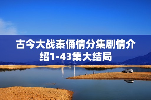 古今大战秦俑情分集剧情介绍1-43集大结局