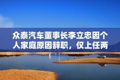 众泰汽车董事长李立忠因个人家庭原因辞职，仅上任两个月
