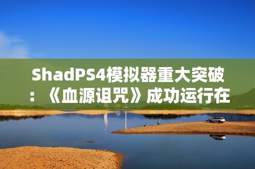 ShadPS4模拟器重大突破：《血源诅咒》成功运行在线功能