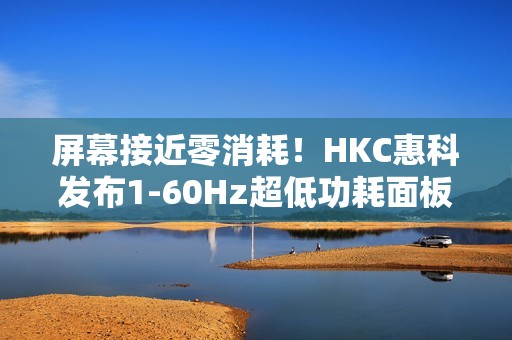 屏幕接近零消耗！HKC惠科发布1-60Hz超低功耗面板：惊人的0.13W