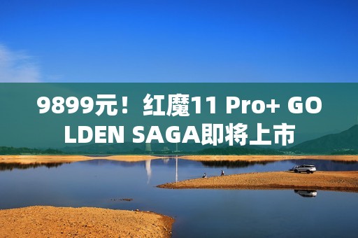 9899元！红魔11 Pro+ GOLDEN SAGA即将上市