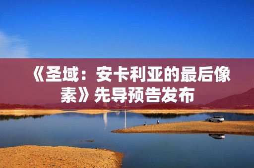 《圣域：安卡利亚的最后像素》先导预告发布