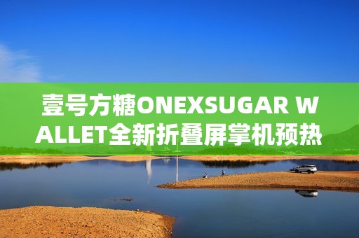壹号方糖ONEXSUGAR WALLET全新折叠屏掌机预热：机身小巧超便携!