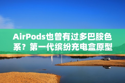 AirPods也曾有过多巴胺色系？第一代缤纷充电盒原型机曝光