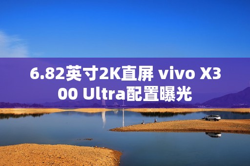 6.82英寸2K直屏 vivo X300 Ultra配置曝光
