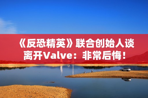 《反恐精英》联合创始人谈离开Valve：非常后悔！