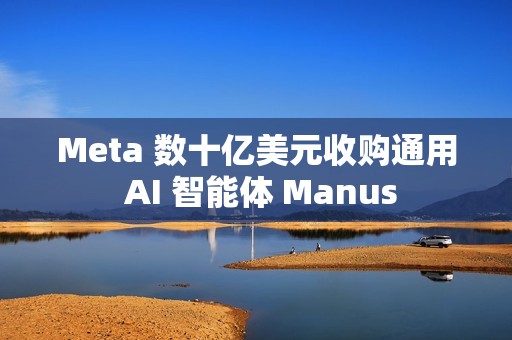 Meta 数十亿美元收购通用 AI 智能体 Manus