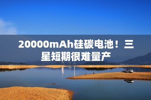20000mAh硅碳电池！三星短期很难量产