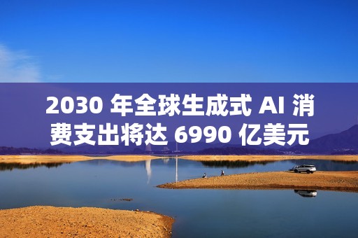 2030 年全球生成式 AI 消费支出将达 6990 亿美元
