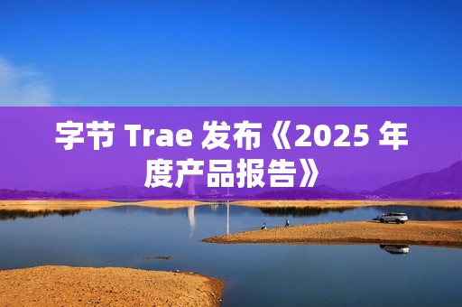 字节 Trae 发布《2025 年度产品报告》
