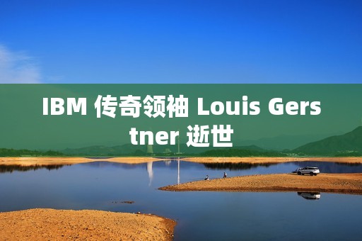 IBM 传奇领袖 Louis Gerstner 逝世
