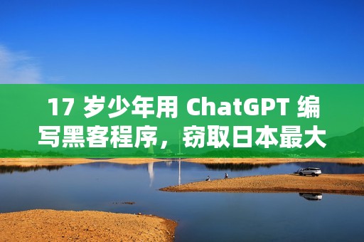 17 岁少年用 ChatGPT 编写黑客程序，窃取日本最大网咖 725 万用户数据