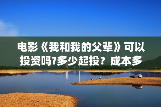 电影《我和我的父辈》可以投资吗?多少起投？成本多少?(电影《我和我的家乡》)