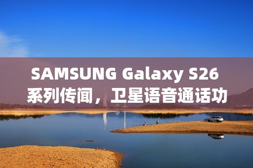 SAMSUNG Galaxy S26 系列传闻，卫星语音通话功能即将成真？