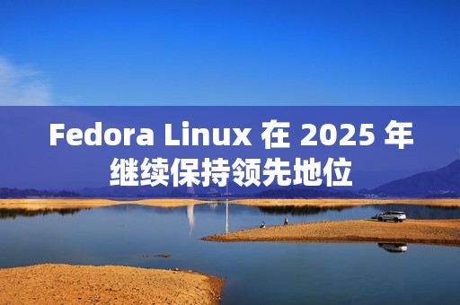 Fedora Linux 在 2025 年继续保持领先地位