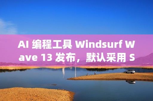 AI 编程工具 Windsurf Wave 13 发布，默认采用 SWE-1.5 模型、支持并行多 Agent