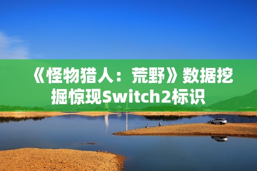 《怪物猎人：荒野》数据挖掘惊现Switch2标识
