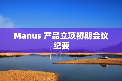 Manus 产品立项初期会议纪要