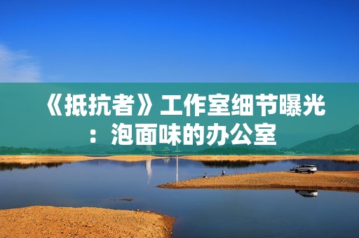 《抵抗者》工作室细节曝光：泡面味的办公室