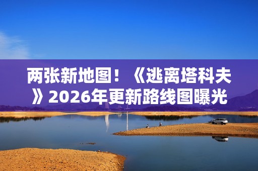 两张新地图！《逃离塔科夫》2026年更新路线图曝光