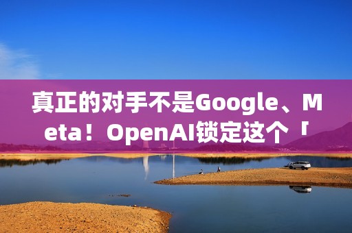 真正的对手不是Google、Meta！OpenAI锁定这个「硬体界王者」 要用AI装置一决胜负